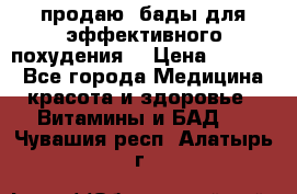 продаю  бады для эффективного похудения  › Цена ­ 2 000 - Все города Медицина, красота и здоровье » Витамины и БАД   . Чувашия респ.,Алатырь г.